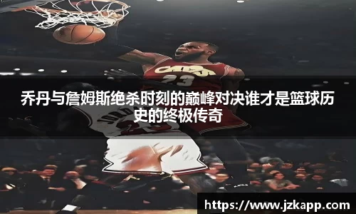 乔丹与詹姆斯绝杀时刻的巅峰对决谁才是篮球历史的终极传奇