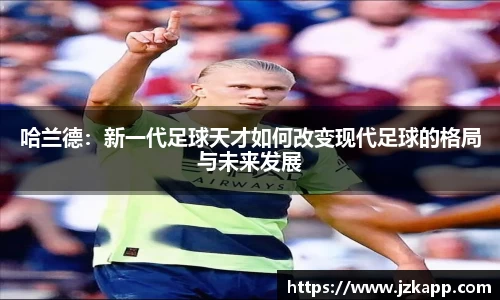 哈兰德:新一代足球天才如何改变现代足球的格局与未来发展